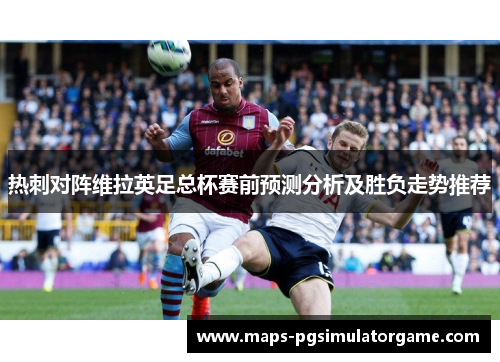 热刺对阵维拉英足总杯赛前预测分析及胜负走势推荐