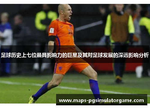 足球历史上七位最具影响力的巨星及其对足球发展的深远影响分析