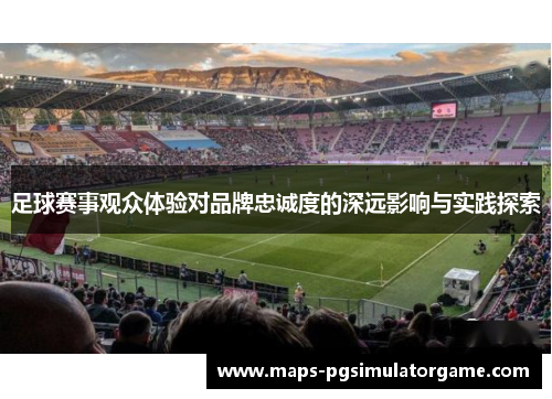 足球赛事观众体验对品牌忠诚度的深远影响与实践探索