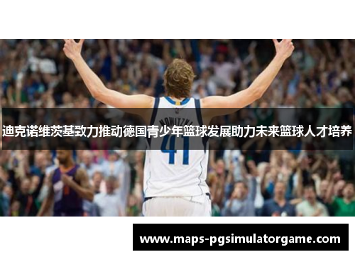 迪克诺维茨基致力推动德国青少年篮球发展助力未来篮球人才培养