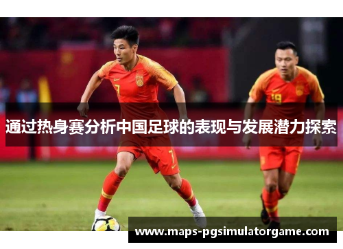 通过热身赛分析中国足球的表现与发展潜力探索