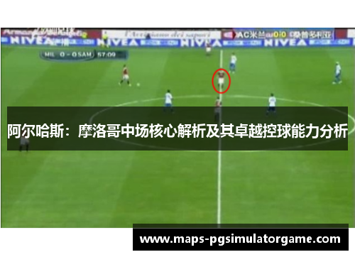 阿尔哈斯：摩洛哥中场核心解析及其卓越控球能力分析
